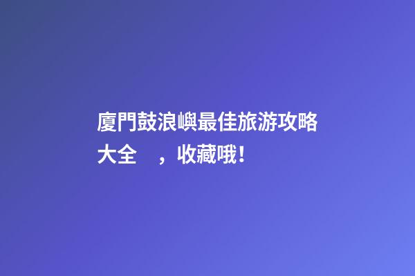 廈門鼓浪嶼最佳旅游攻略大全，收藏哦！